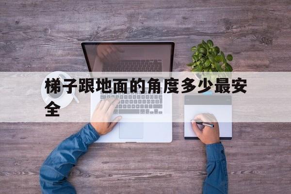 梯子跟地面的角度多少最安全-梯子跟地面的角度多少最安全距离