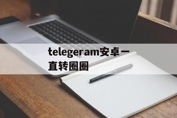 telegeram安卓一直转圈圈-telegeram为什么一直转圈圈