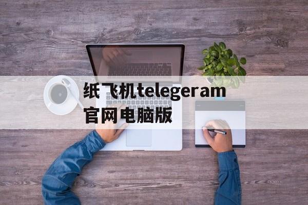 关于纸飞机telegeram官网电脑版的信息