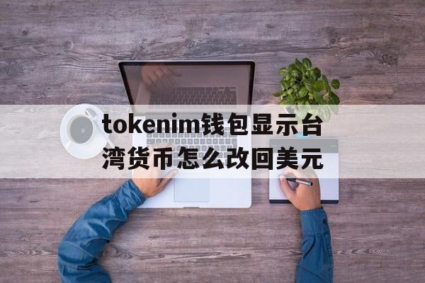 关于tokenim钱包显示台湾货币怎么改回美元的信息