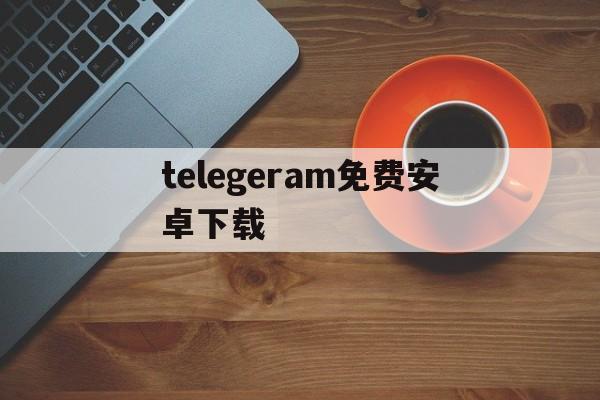 telegeram免费安卓下载-telegeram安卓下载老版本