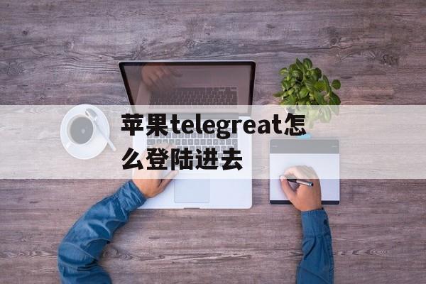 苹果telegreat怎么登陆进去-iphone怎么登陆telegram