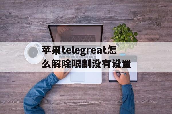 关于苹果telegreat怎么解除限制没有设置的信息