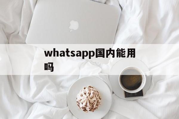 whatsapp国内能用吗-whatsapp国内能用吗苹果14