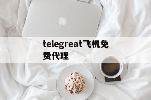 telegreat飞机免费代理的简单介绍