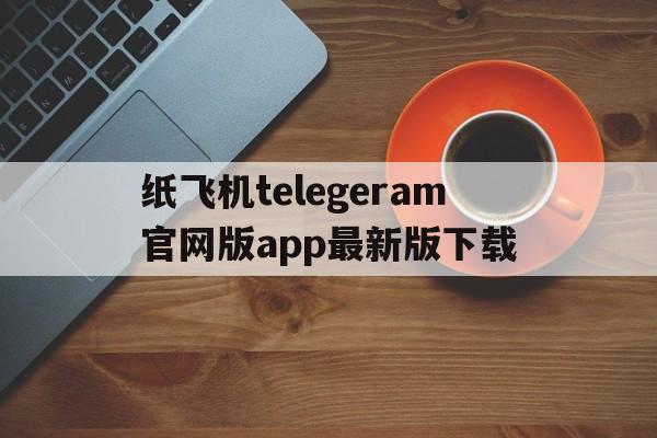 关于纸飞机telegeram官网版app最新版下载的信息