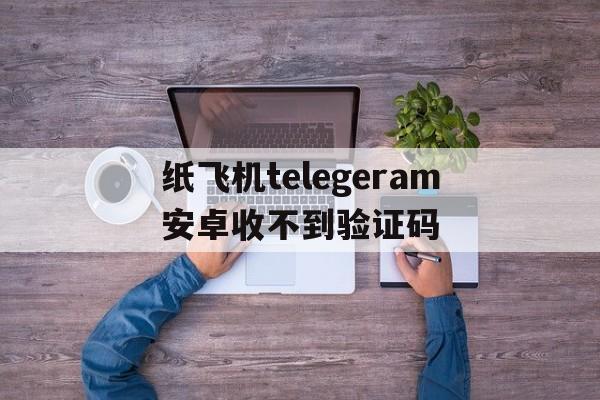 关于纸飞机telegeram安卓收不到验证码的信息