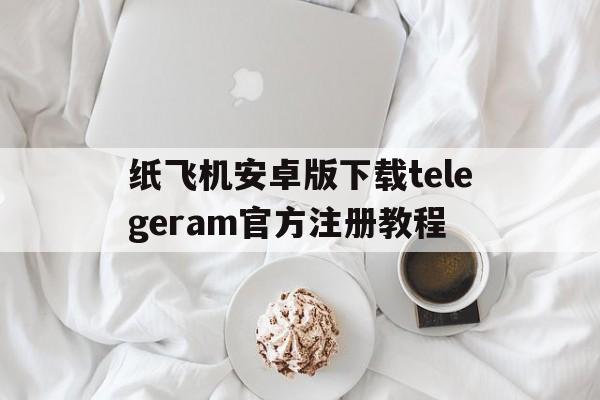 纸飞机安卓版下载telegeram官方注册教程的简单介绍