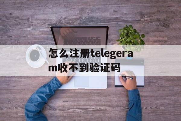 关于怎么注册telegeram收不到验证码的信息
