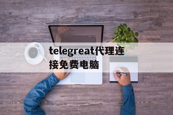 telegreat代理连接免费电脑的简单介绍