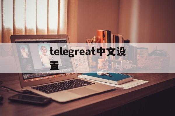telegreat中文设置-telegreat中文设置ios
