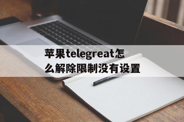 苹果telegreat怎么解除限制没有设置的简单介绍