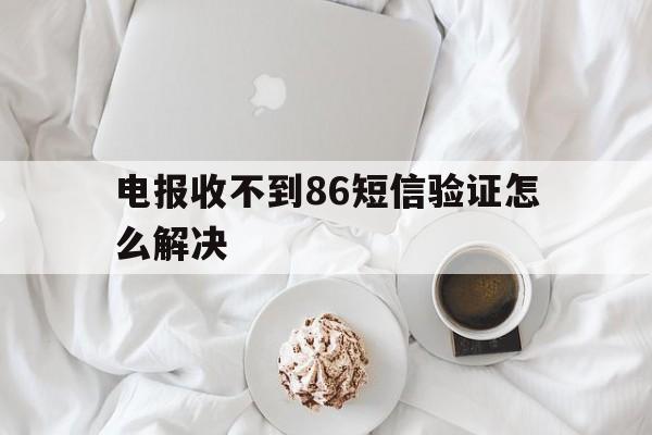 包含电报收不到86短信验证怎么解决的词条