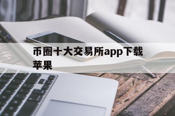币圈十大交易所app下载苹果-币圈十大交易所app下载苹果版