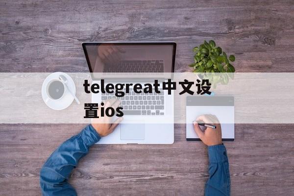 telegreat中文设置ios-telegram ios怎么改语言