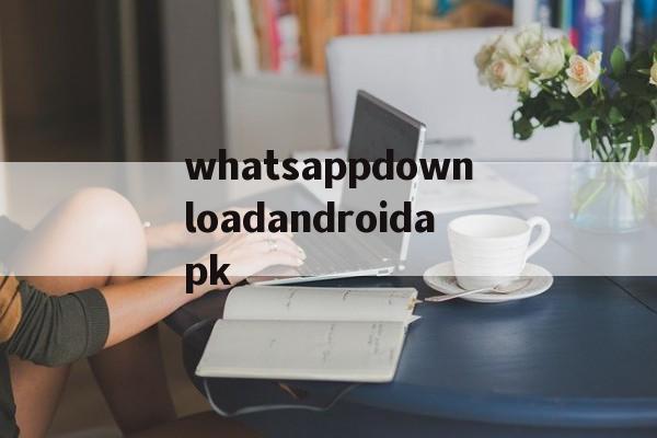 关于whatsappdownloadandroidapk的信息