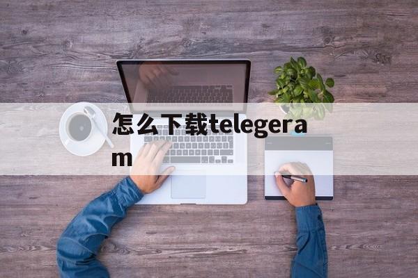 怎么下载telegeram-怎么下载Telegram安装