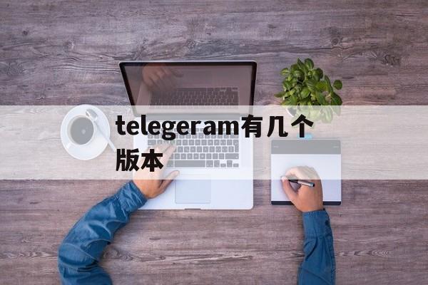 telegeram有几个版本-telegarm download