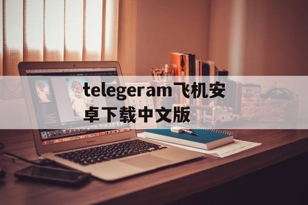 telegeram飞机安卓下载中文版的简单介绍