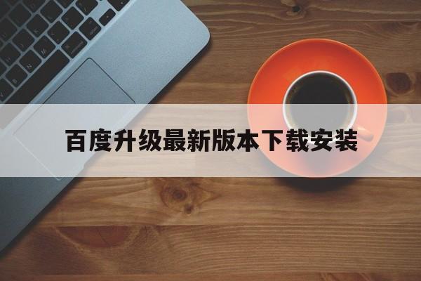 百度升级最新版本下载安装-百度升级最新版本下载安装苹果