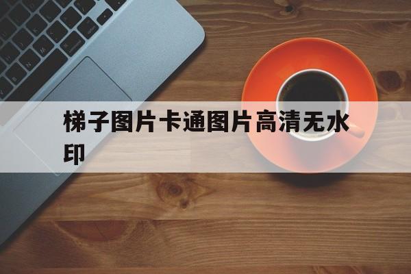 梯子图片卡通图片高清无水印-梯子图片卡通图片高清无水印素材