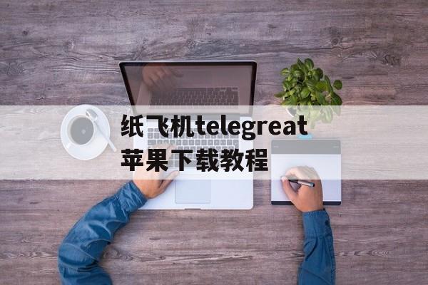 关于纸飞机telegreat苹果下载教程的信息