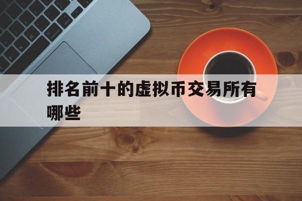 排名前十的虚拟币交易所有哪些-排名前十的虚拟币交易所有哪些平台