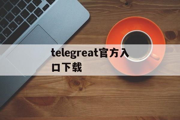 telegreat官方入口下载-telegeram官网中文版下载