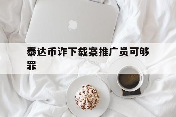 泰达币诈下载案推广员可够罪的简单介绍