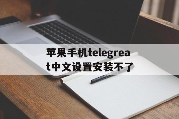 包含苹果手机telegreat中文设置安装不了的词条