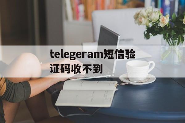 telegeram短信验证码收不到-telegram收不到短信验证怎么登陆
