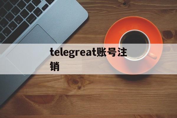 telegreat账号注销-telegram注销网站链接