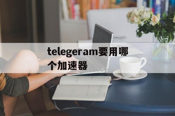 telegeram要用哪个加速器-纸飞机telegeram用什么加速器