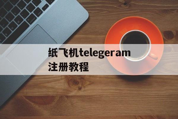 包含纸飞机telegeram注册教程的词条