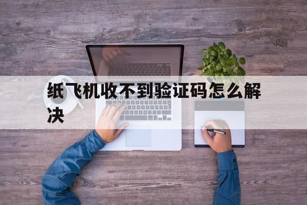 纸飞机收不到验证码怎么解决:纸飞机收不到86短信验证怎么解决