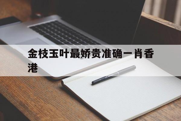 金枝玉叶最娇贵准确一肖香港:金枝玉叶最娇贵,百度好运一点通猜生肖